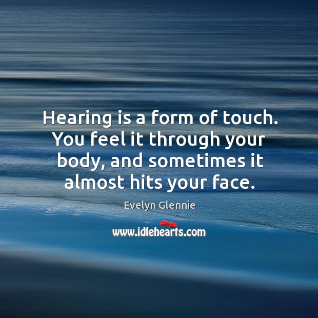Hearing is a form of touch. You feel it through your body, and sometimes it almost hits your face. Image