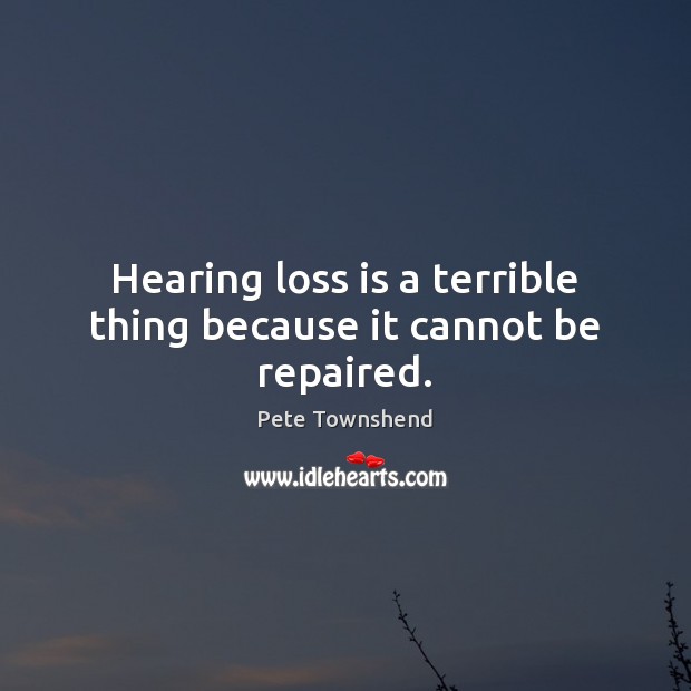 Hearing loss is a terrible thing because it cannot be repaired. Image