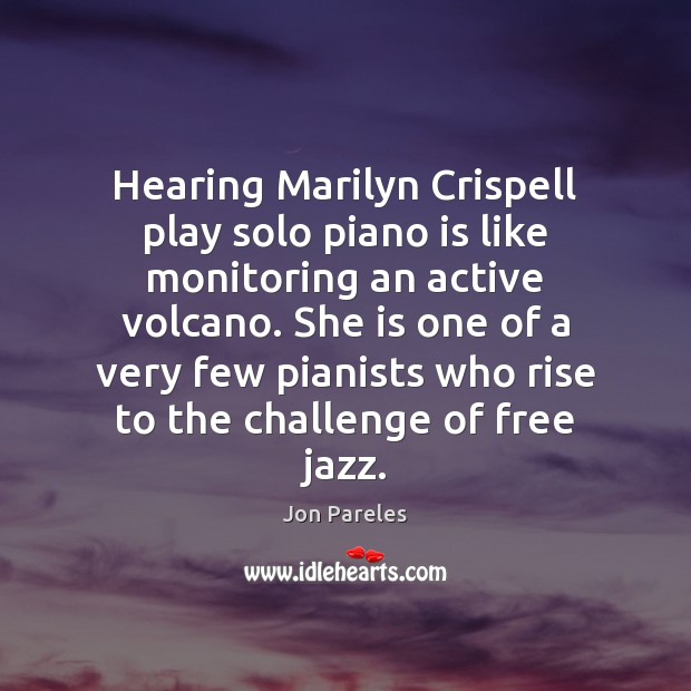 Hearing Marilyn Crispell play solo piano is like monitoring an active volcano. Jon Pareles Picture Quote
