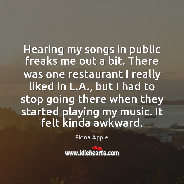 Hearing my songs in public freaks me out a bit. There was Fiona Apple Picture Quote