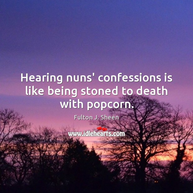 Hearing nuns’ confessions is like being stoned to death with popcorn. Fulton J. Sheen Picture Quote