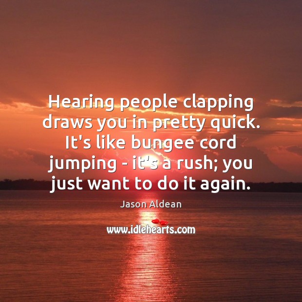 Hearing people clapping draws you in pretty quick. It’s like bungee cord 