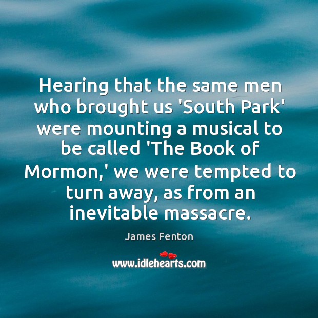 Hearing that the same men who brought us ‘South Park’ were mounting James Fenton Picture Quote