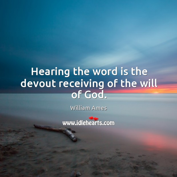 Hearing the word is the devout receiving of the will of God. William Ames Picture Quote
