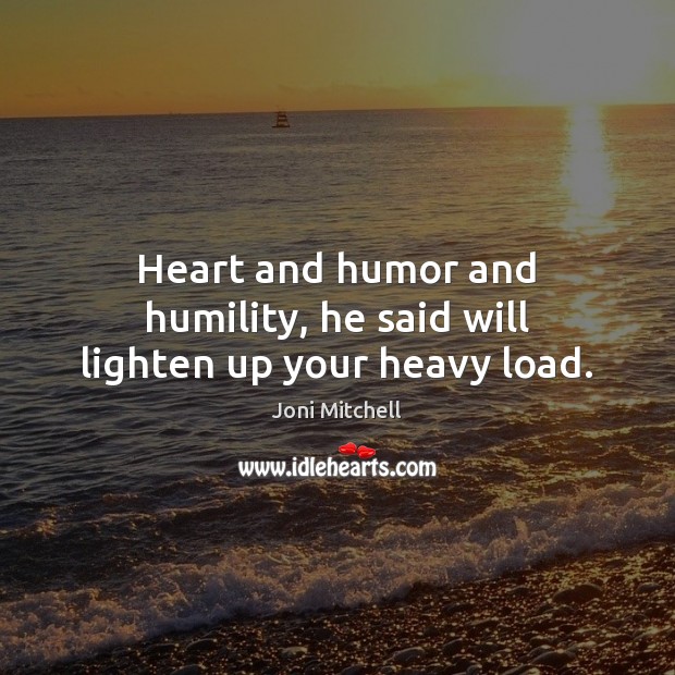 Heart and humor and humility, he said will lighten up your heavy load. Joni Mitchell Picture Quote