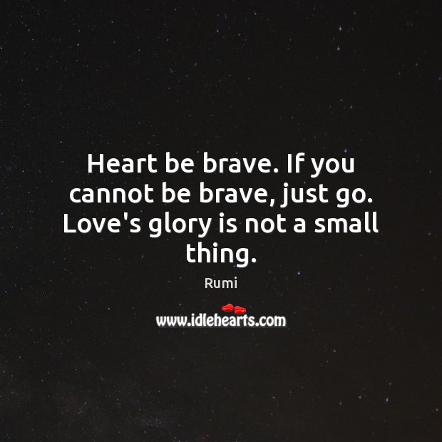 Heart be brave. If you cannot be brave, just go. Love’s glory is not a small thing. Image
