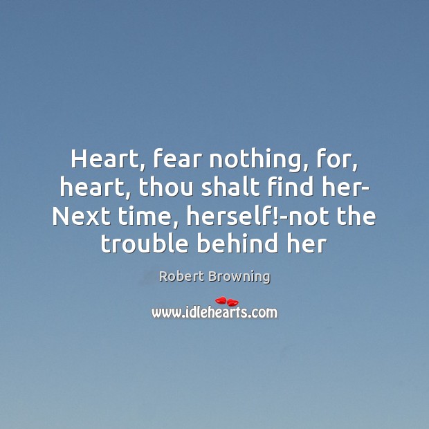 Heart, fear nothing, for, heart, thou shalt find her- Next time, herself! 