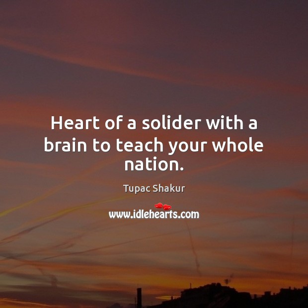Heart of a solider with a brain to teach your whole nation. Tupac Shakur Picture Quote