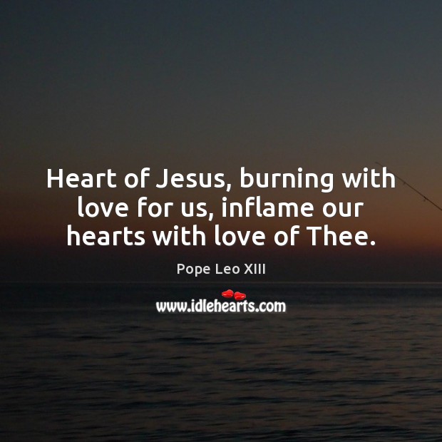 Heart of Jesus, burning with love for us, inflame our hearts with love of Thee. Pope Leo XIII Picture Quote