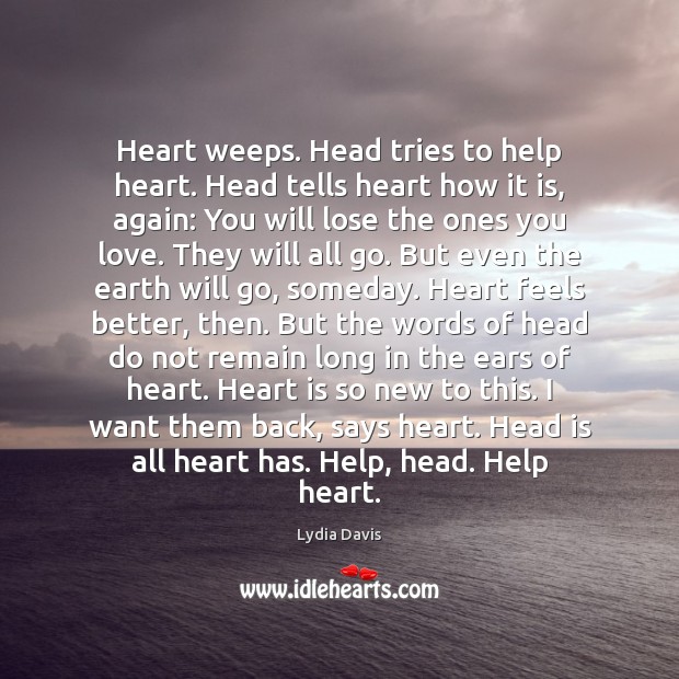 Heart weeps. Head tries to help heart. Head tells heart how it Lydia Davis Picture Quote