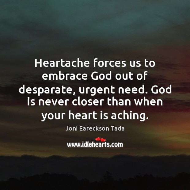 Heartache forces us to embrace God out of desparate, urgent need. God Joni Eareckson Tada Picture Quote