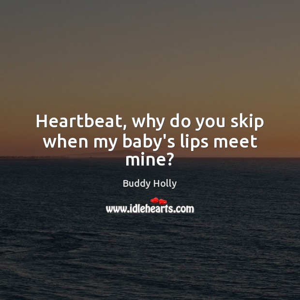 Heartbeat, why do you skip when my baby’s lips meet mine? Buddy Holly Picture Quote
