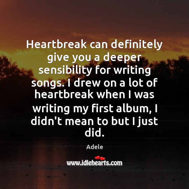 Heartbreak can definitely give you a deeper sensibility for writing songs. I Image