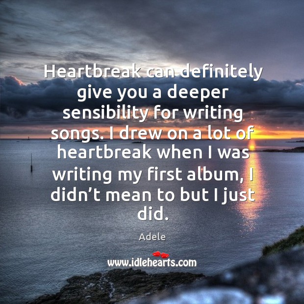 Heartbreak can definitely give you a deeper sensibility for writing songs. Adele Picture Quote