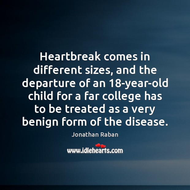Heartbreak comes in different sizes, and the departure of an 18-year-old child Jonathan Raban Picture Quote