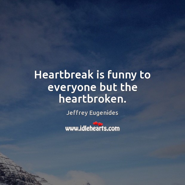 Heartbreak is funny to everyone but the heartbroken. Jeffrey Eugenides Picture Quote