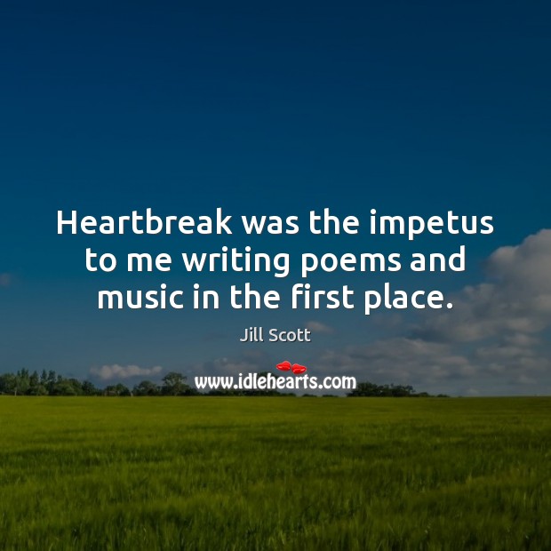 Heartbreak was the impetus to me writing poems and music in the first place. Jill Scott Picture Quote