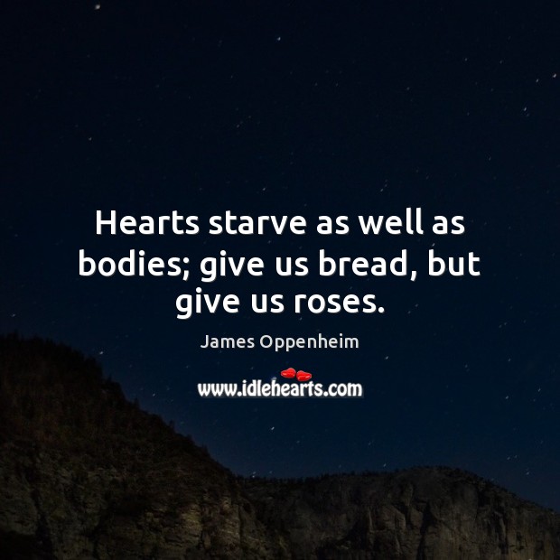 Hearts starve as well as bodies; give us bread, but give us roses. James Oppenheim Picture Quote