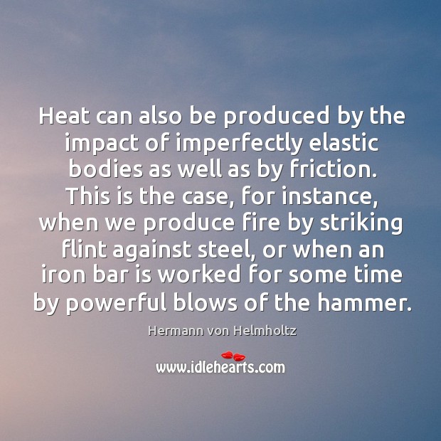 Heat can also be produced by the impact of imperfectly elastic bodies as well as by friction. Hermann von Helmholtz Picture Quote