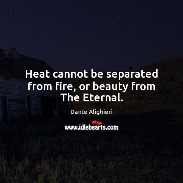 Heat cannot be separated from fire, or beauty from The Eternal. Dante Alighieri Picture Quote
