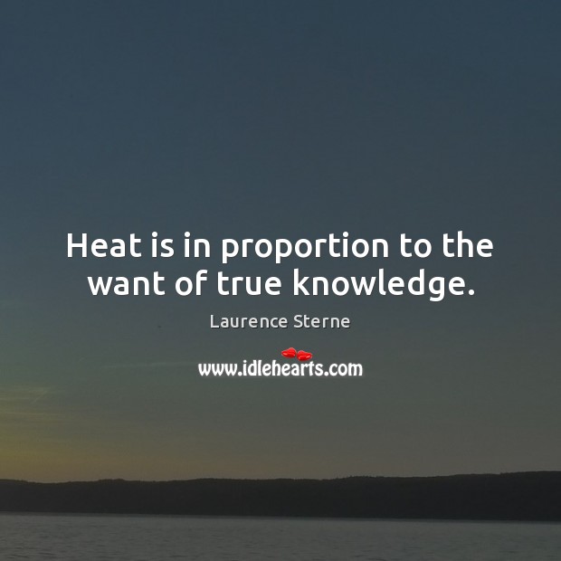 Heat is in proportion to the want of true knowledge. Laurence Sterne Picture Quote