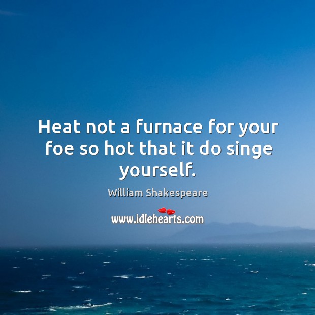 Heat not a furnace for your foe so hot that it do singe yourself. William Shakespeare Picture Quote