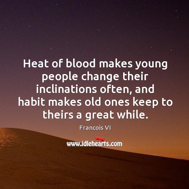 Heat of blood makes young people change their inclinations often, and habit makes old ones keep to theirs a great while. Duc De La Rochefoucauld Picture Quote