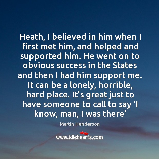 Heath, I believed in him when I first met him, and helped and supported him. Lonely Quotes Image