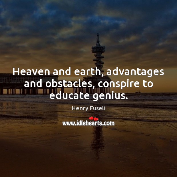 Heaven and earth, advantages and obstacles, conspire to educate genius. Henry Fuseli Picture Quote