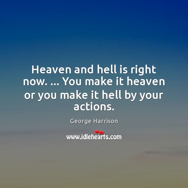 Heaven and hell is right now. … You make it heaven or you make it hell by your actions. George Harrison Picture Quote
