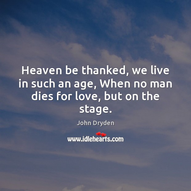 Heaven be thanked, we live in such an age, When no man dies for love, but on the stage. Image