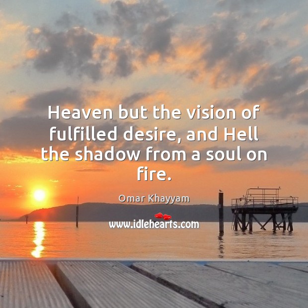 Heaven but the vision of fulfilled desire, and Hell the shadow from a soul on fire. Omar Khayyam Picture Quote