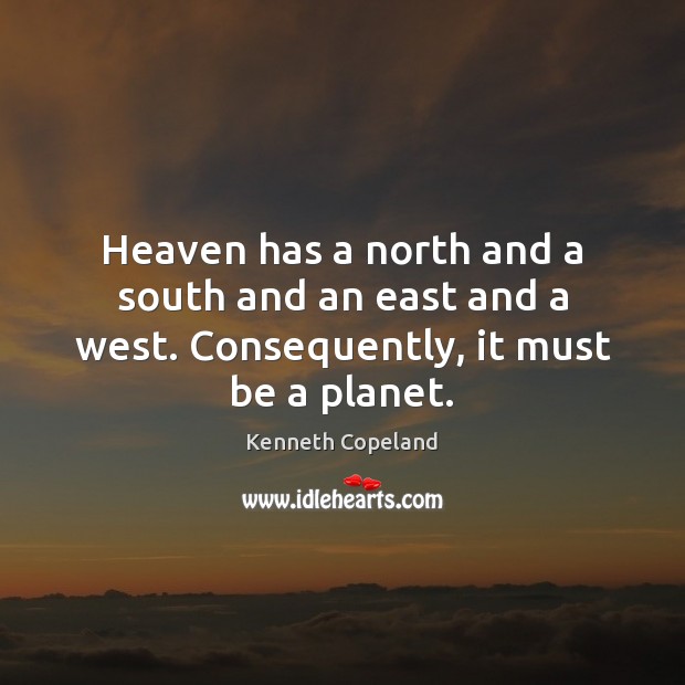 Heaven has a north and a south and an east and a west. Consequently, it must be a planet. Image