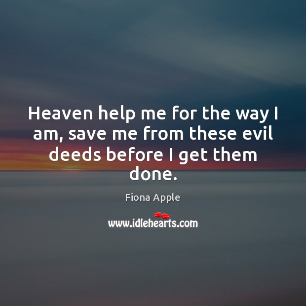 Heaven help me for the way I am, save me from these evil deeds before I get them done. Fiona Apple Picture Quote
