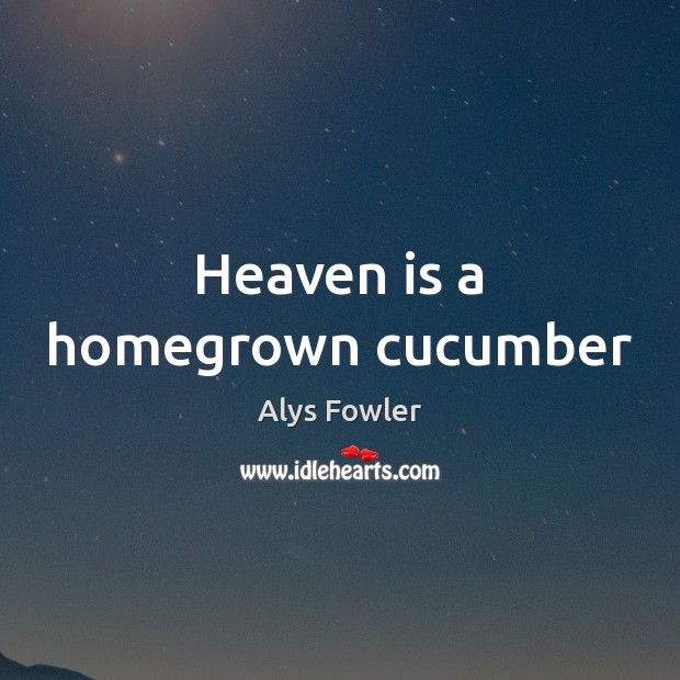 Heaven is a homegrown cucumber Alys Fowler Picture Quote