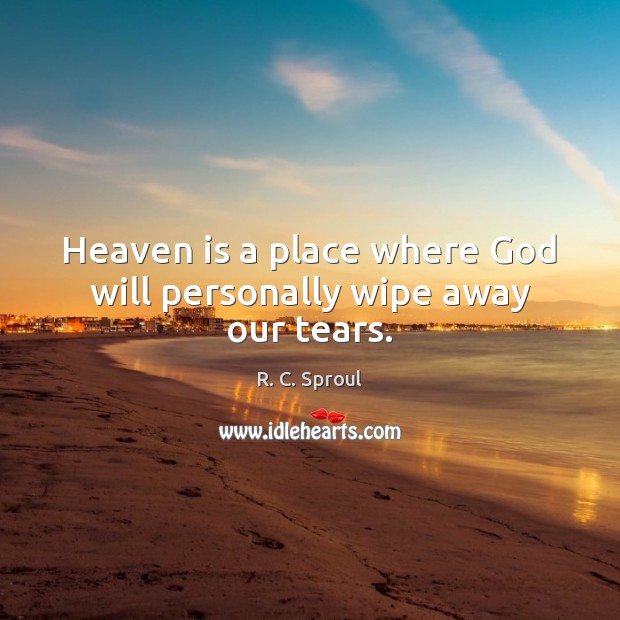 Heaven is a place where God will personally wipe away our tears. R. C. Sproul Picture Quote