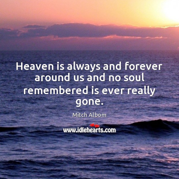 Heaven is always and forever around us and no soul remembered is ever really gone. Mitch Albom Picture Quote