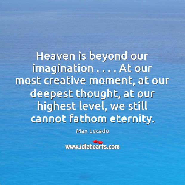 Heaven is beyond our imagination . . . . At our most creative moment, at our Image