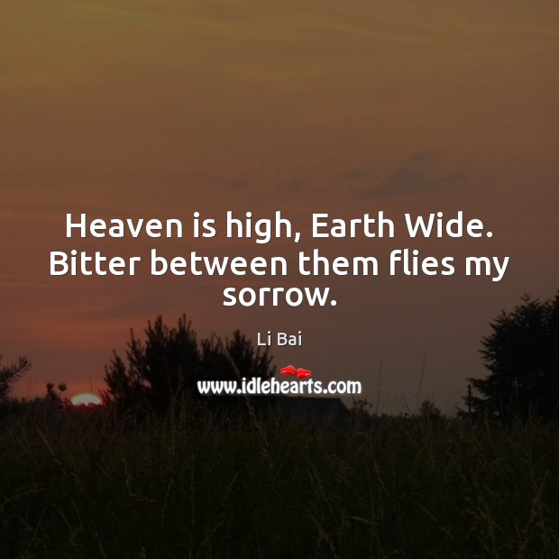 Heaven is high, Earth Wide. Bitter between them flies my sorrow. Li Bai Picture Quote