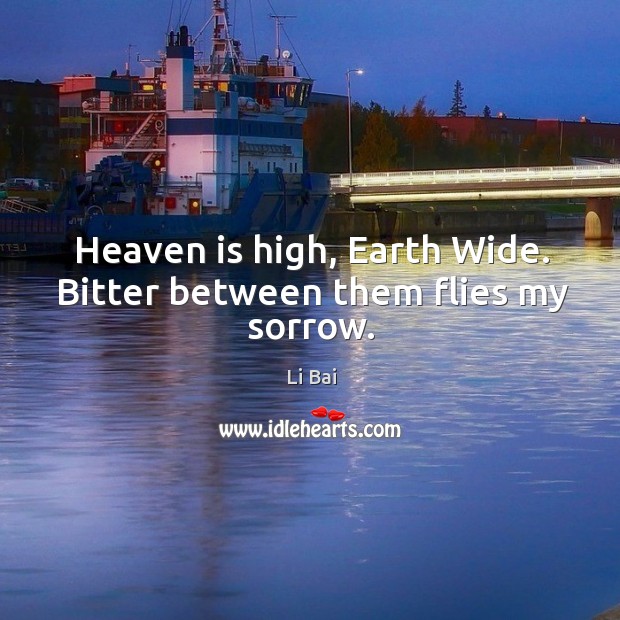 Heaven is high, earth wide. Bitter between them flies my sorrow. Li Bai Picture Quote