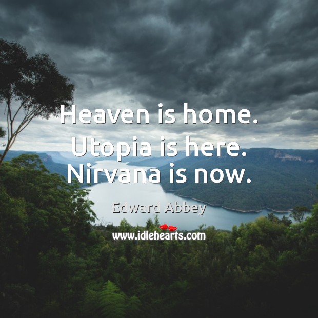 Heaven is home. Utopia is here. Nirvana is now. Edward Abbey Picture Quote