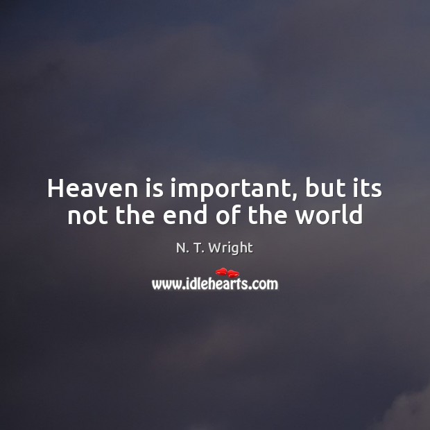 Heaven is important, but its not the end of the world N. T. Wright Picture Quote