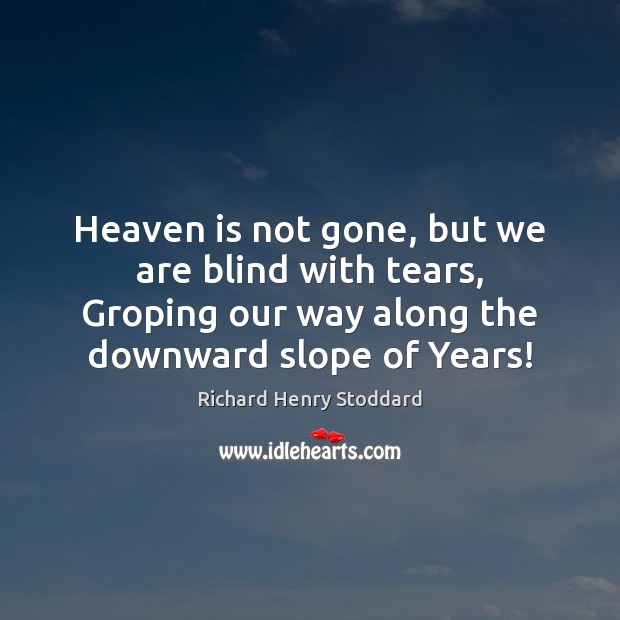 Heaven is not gone, but we are blind with tears, Groping our Image
