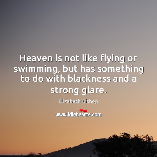 Heaven is not like flying or swimming, but has something to do Elizabeth Bishop Picture Quote
