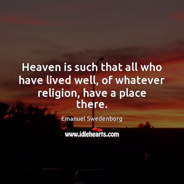 Heaven is such that all who have lived well, of whatever religion, have a place there. Emanuel Swedenborg Picture Quote