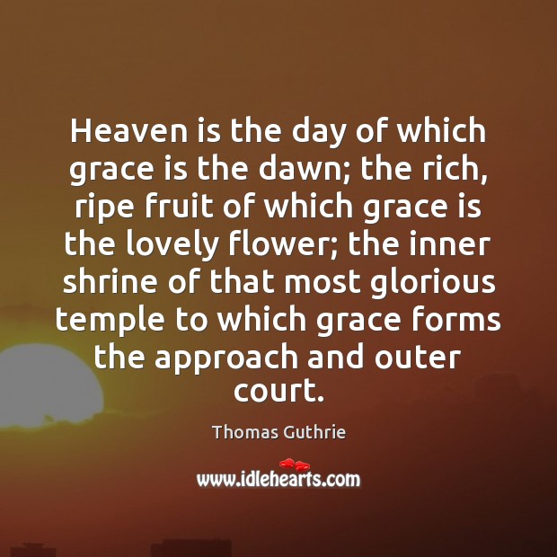 Heaven is the day of which grace is the dawn; the rich, Thomas Guthrie Picture Quote