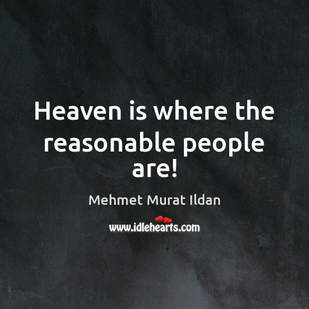 Heaven is where the reasonable people are! Mehmet Murat Ildan Picture Quote