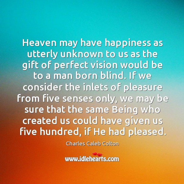 Heaven may have happiness as utterly unknown to us as the gift Charles Caleb Colton Picture Quote