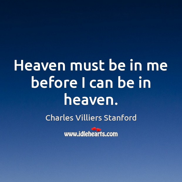 Heaven must be in me before I can be in heaven. Charles Villiers Stanford Picture Quote