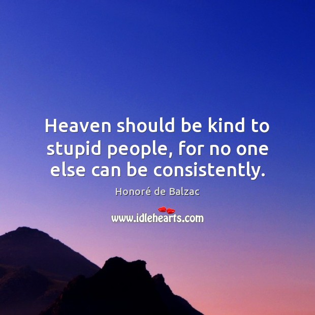 Heaven should be kind to stupid people, for no one else can be consistently. Honoré de Balzac Picture Quote